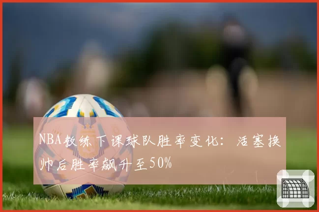 NBA教练下课球队胜率变化:活塞换帅后胜率飙升至50%