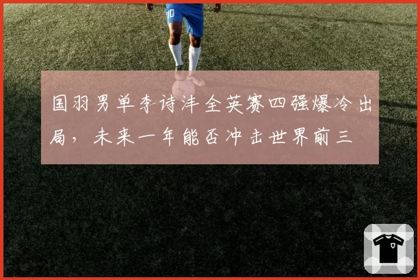 国羽男单李诗沣全英赛四强爆冷出局，未来一年能否冲击世界前三