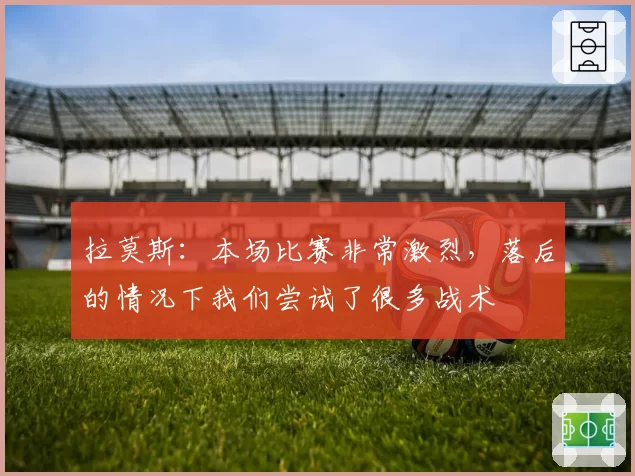 拉莫斯：本场比赛非常激烈，落后的情况下我们尝试了很多战术