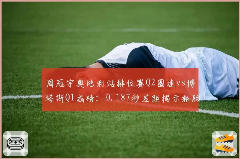 周冠宇奥地利站排位赛Q2圈速vs博塔斯Q1成绩：0.187秒差距揭示轮胎策略分歧