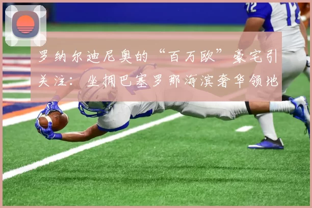 罗纳尔迪尼奥的“百万欧”豪宅引关注：坐拥巴塞罗那海滨奢华领地