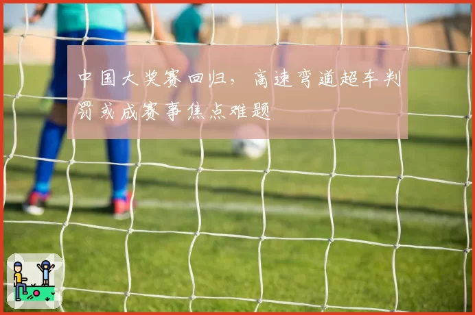 中国大奖赛回归，高速弯道超车判罚或成赛事焦点难题
