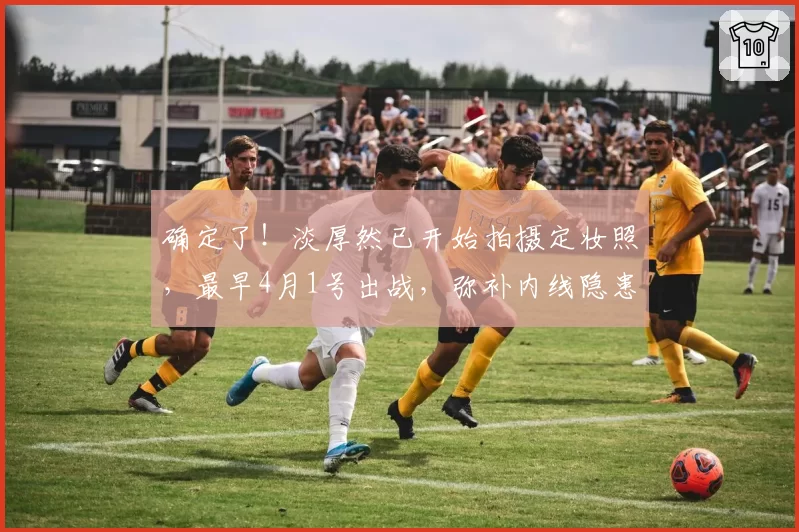 确定了！淡厚然已开始拍摄定妆照，最早4月1号出战，弥补内线隐患