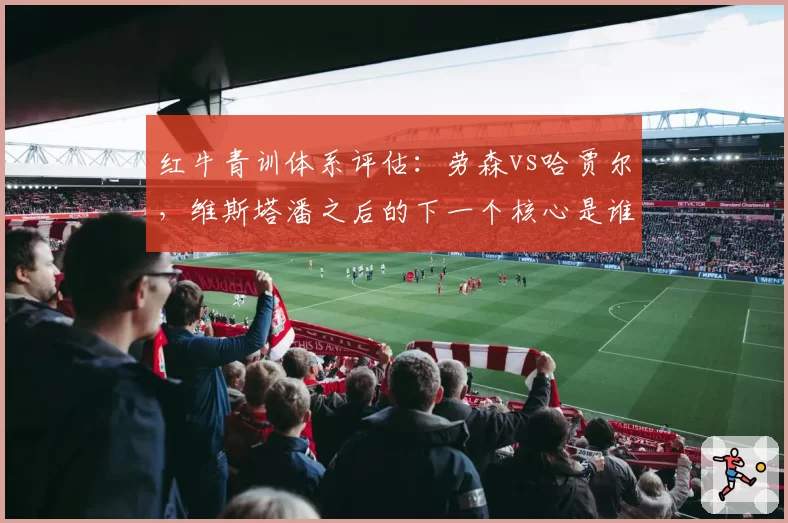 红牛青训体系评估：劳森vs哈贾尔，维斯塔潘之后的下一个核心是谁？