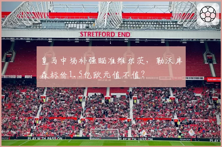 皇马中场补强瞄准维尔茨，勒沃库森标价1.5亿欧元值不值？