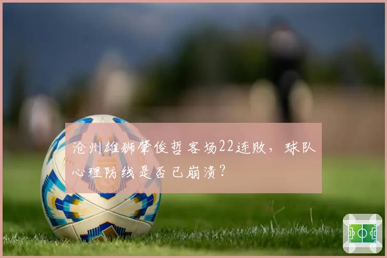 沧州雄狮肇俊哲客场22连败，球队心理防线是否已崩溃？