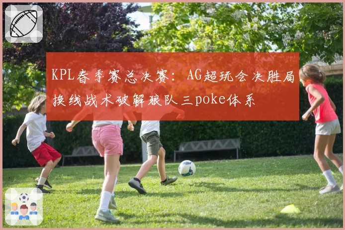KPL春季赛总决赛:AG超玩会决胜局换线战术破解狼队三poke体系