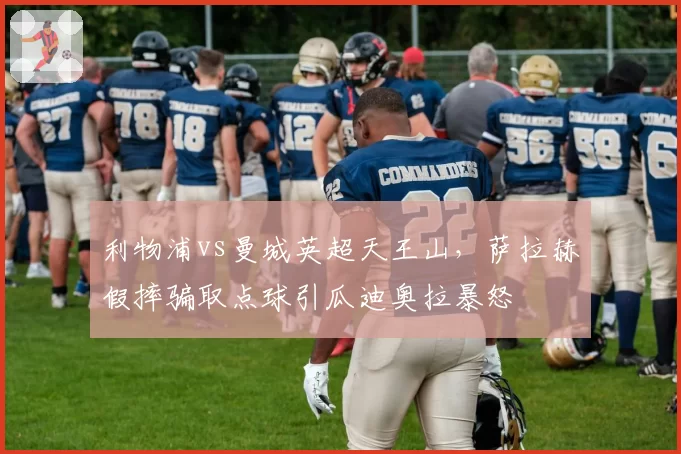 利物浦vs曼城英超天王山，萨拉赫假摔骗取点球引瓜迪奥拉暴怒