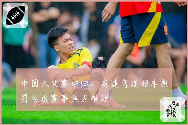 中国大奖赛回归，高速弯道超车判罚或成赛事焦点难题