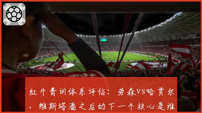 红牛青训体系评估：劳森vs哈贾尔，维斯塔潘之后的下一个核心是谁？