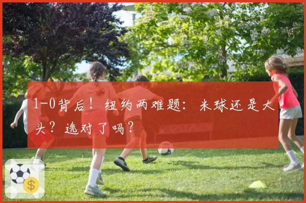 1-0背后！纽约两难题：米球还是大头？选对了吗？