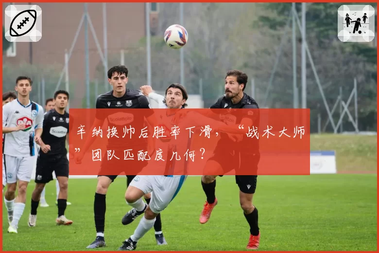 辛纳换帅后胜率下滑，“战术大师”团队匹配度几何？
