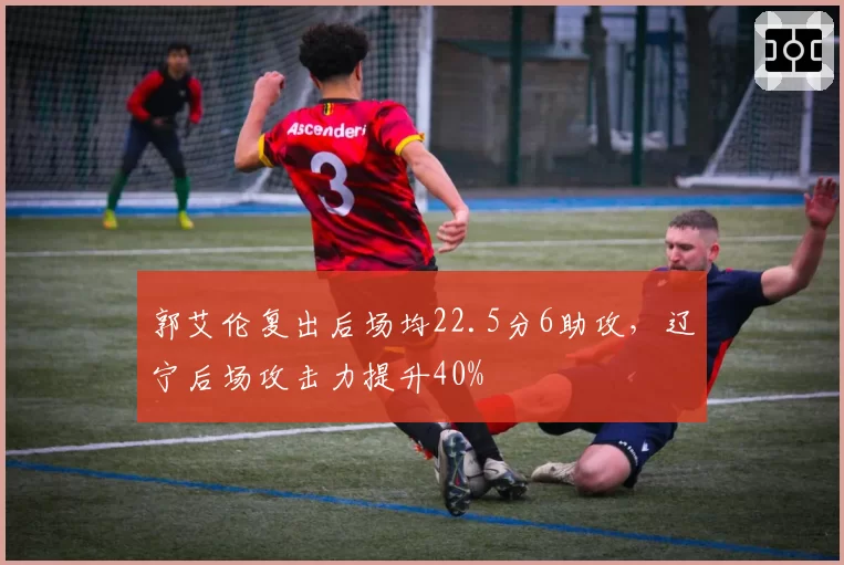 郭艾伦复出后场均22.5分6助攻，辽宁后场攻击力提升40%