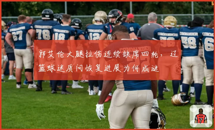 郭艾伦大腿拉伤连续缺席四轮，辽篮球迷质问恢复进展为何成谜
