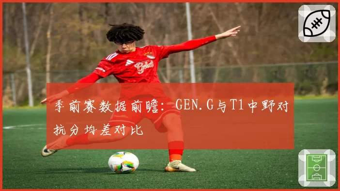 季前赛数据前瞻：GEN.G与T1中野对抗分均差对比