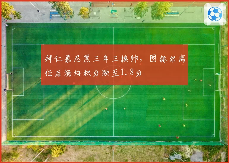 拜仁慕尼黑三年三换帅，图赫尔离任后场均积分跌至1.8分