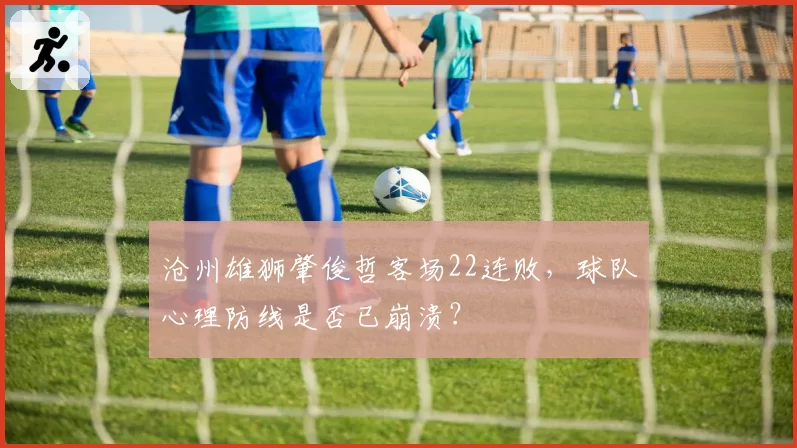 沧州雄狮肇俊哲客场22连败，球队心理防线是否已崩溃？