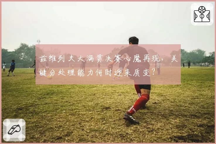 兹维列夫大满贯决赛心魔再现，关键分处理能力何时迎来质变？