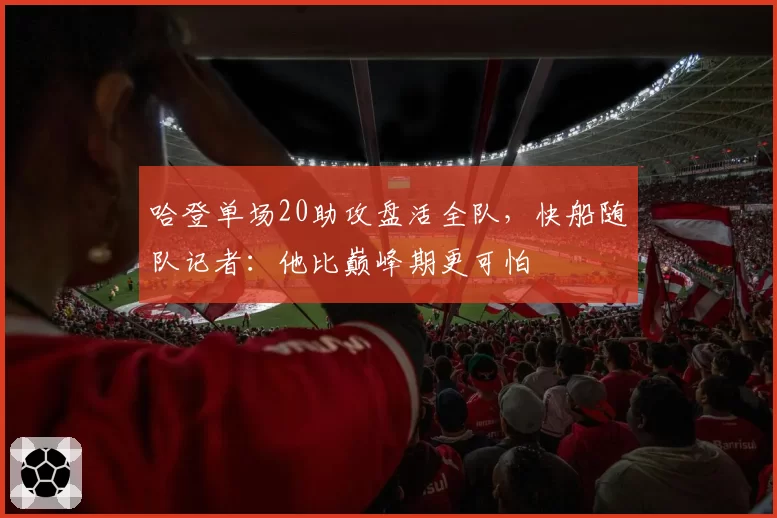 哈登单场20助攻盘活全队,快船随队记者:他比巅峰期更可怕
