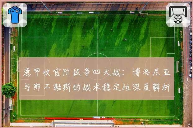 意甲收官阶段争四大战：博洛尼亚与那不勒斯的战术稳定性深度解析