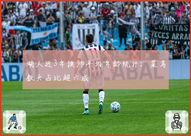 湖人近3年换帅平均年龄统计：菜鸟教头占比超六成