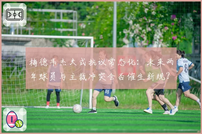 梅德韦杰夫式抗议常态化：未来两年球员与主裁冲突会否催生新规？