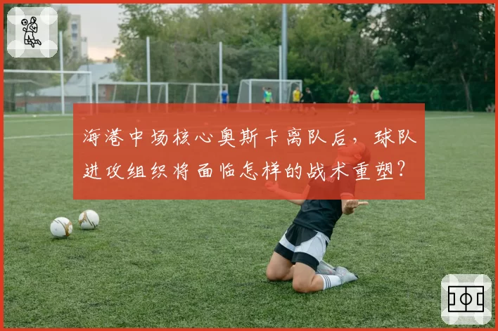 海港中场核心奥斯卡离队后，球队进攻组织将面临怎样的战术重塑？