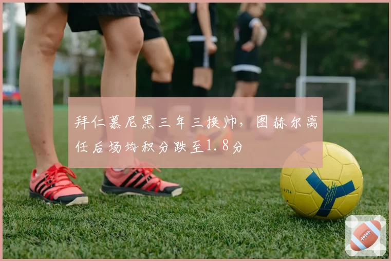 拜仁慕尼黑三年三换帅，图赫尔离任后场均积分跌至1.8分