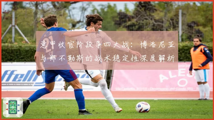 意甲收官阶段争四大战：博洛尼亚与那不勒斯的战术稳定性深度解析