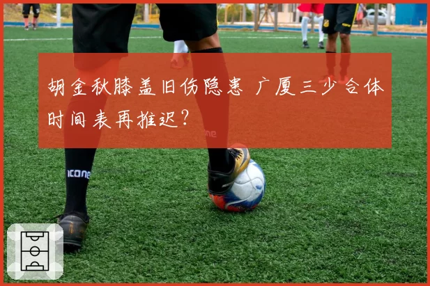 胡金秋膝盖旧伤隐患 广厦三少合体时间表再推迟？