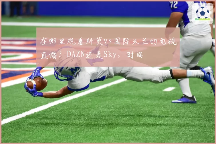 在哪里观看科莫vs国际米兰的电视直播？DAZN还是Sky，时间