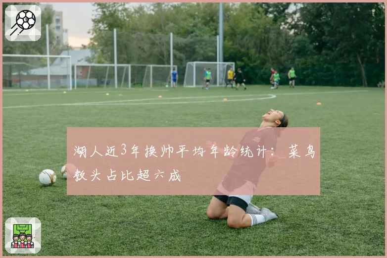 湖人近3年换帅平均年龄统计：菜鸟教头占比超六成