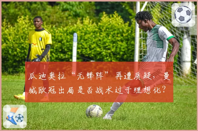 瓜迪奥拉“无锋阵”再遭质疑，曼城欧冠出局是否战术过于理想化？