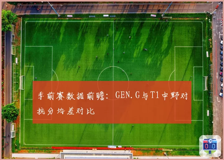 季前赛数据前瞻：GEN.G与T1中野对抗分均差对比
