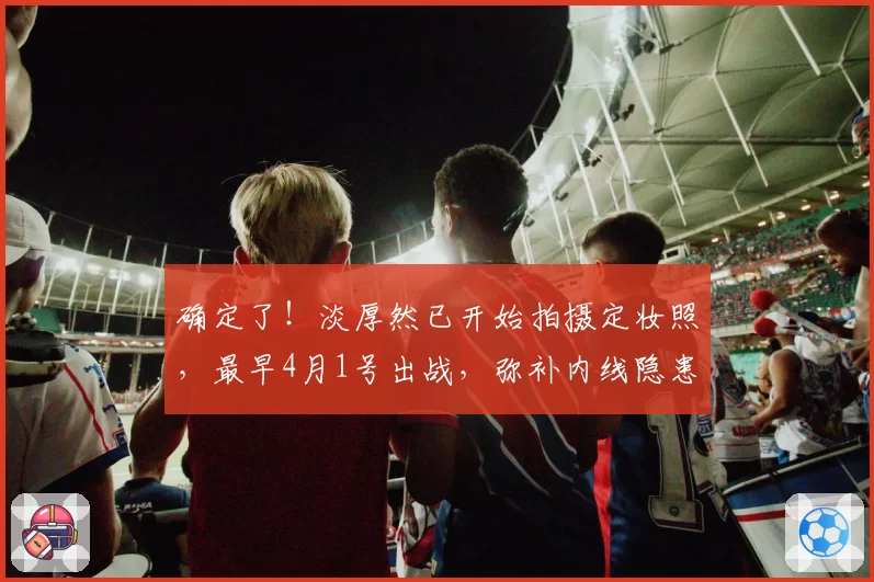 确定了！淡厚然已开始拍摄定妆照，最早4月1号出战，弥补内线隐患