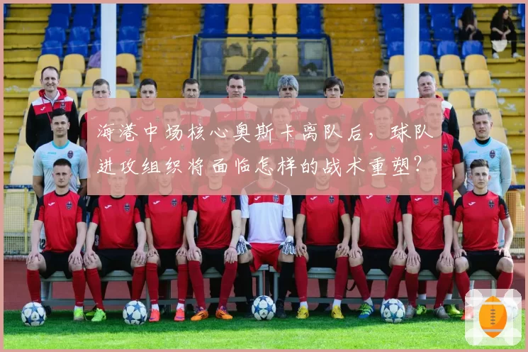 海港中场核心奥斯卡离队后，球队进攻组织将面临怎样的战术重塑？