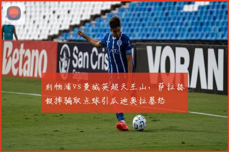 利物浦vs曼城英超天王山，萨拉赫假摔骗取点球引瓜迪奥拉暴怒