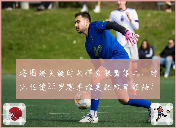 塔图姆关键时刻得分联盟第二，对比伯德25岁赛季谁更配绿军领袖？